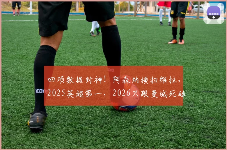 四项数据封神!阿森纳横扫维拉,2025英超第一,2026只跟曼城死磕