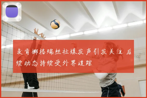 麦肯娜格瑞丝社媒发声引发关注 后续动态持续受外界追踪
