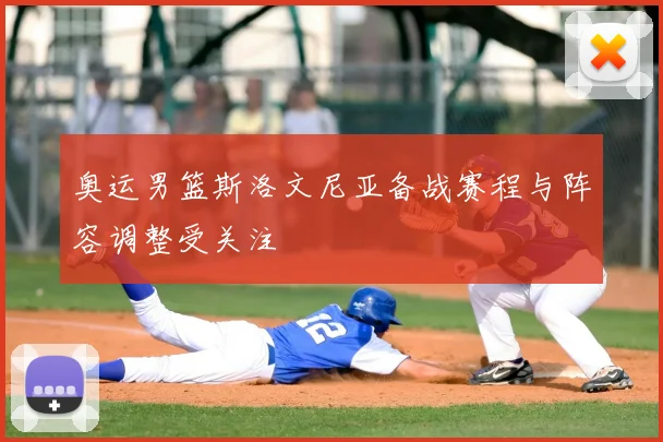 奥运男篮斯洛文尼亚备战赛程与阵容调整受关注
