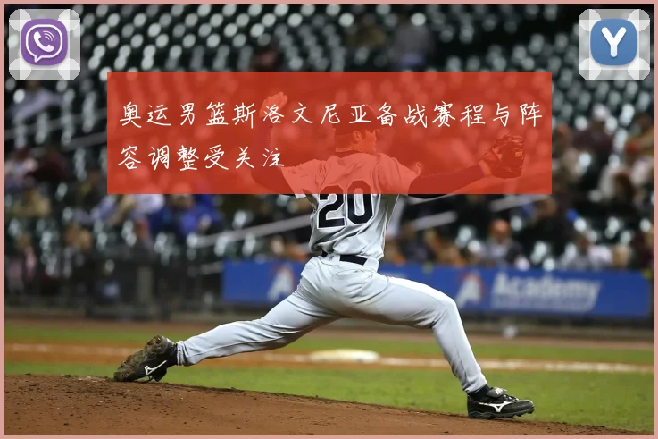 奥运男篮斯洛文尼亚备战赛程与阵容调整受关注
