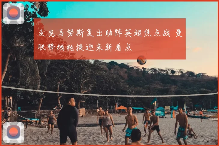 麦克马努斯复出助阵英超焦点战 曼联锋线轮换迎来新看点