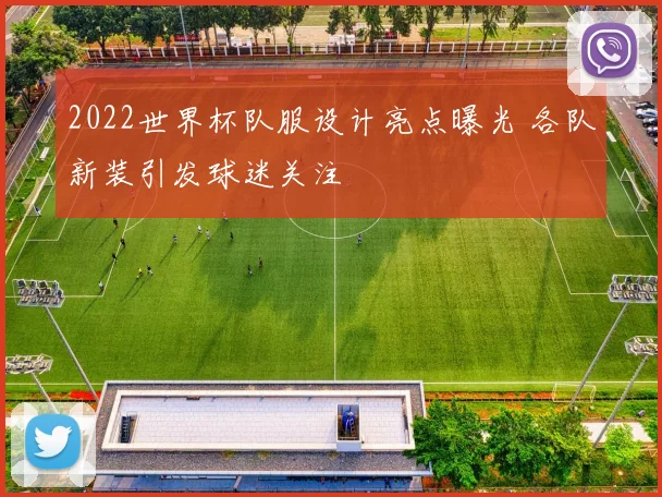2022世界杯队服设计亮点曝光 各队新装引发球迷关注
