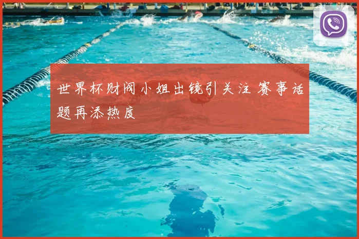 世界杯财阀小姐出镜引关注 赛事话题再添热度