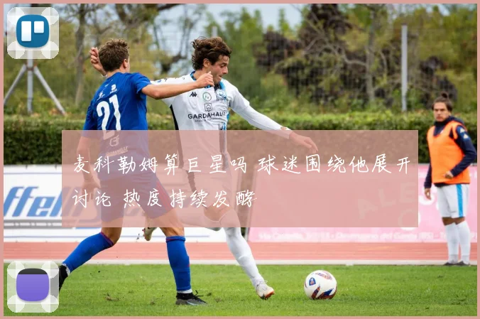 麦科勒姆算巨星吗 球迷围绕他展开讨论 热度持续发酵