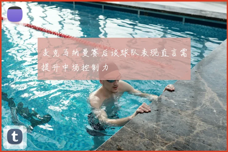 麦克马纳曼赛后谈球队表现直言需提升中场控制力