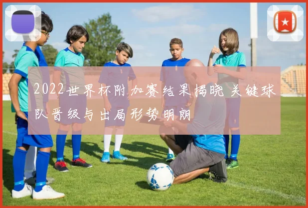 2022世界杯附加赛结果揭晓 关键球队晋级与出局形势明朗
