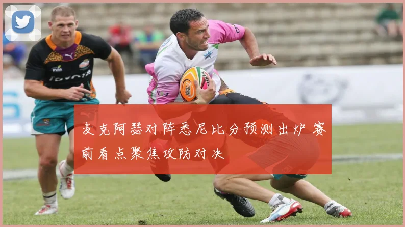 麦克阿瑟对阵悉尼比分预测出炉 赛前看点聚焦攻防对决