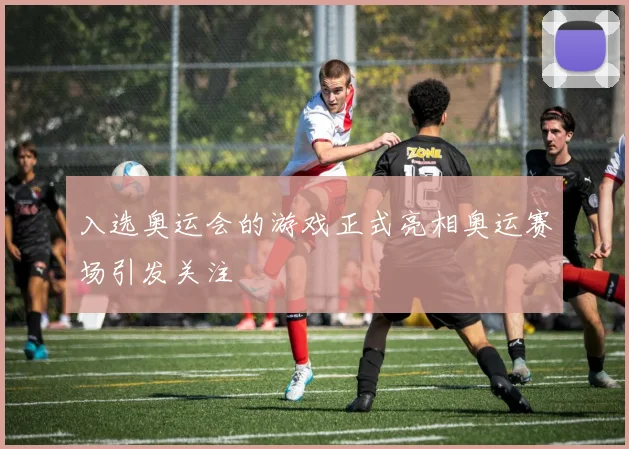 入选奥运会的游戏正式亮相奥运赛场引发关注