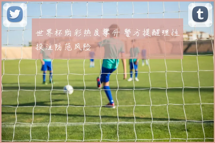 世界杯购彩热度攀升 警方提醒理性投注防范风险