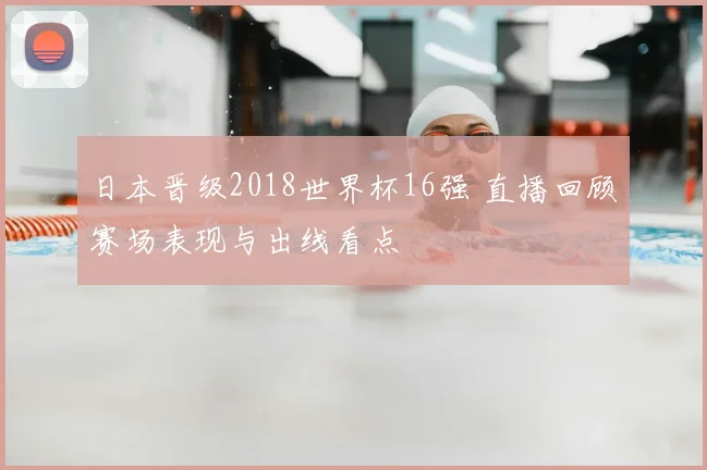 日本晋级2018世界杯16强 直播回顾赛场表现与出线看点