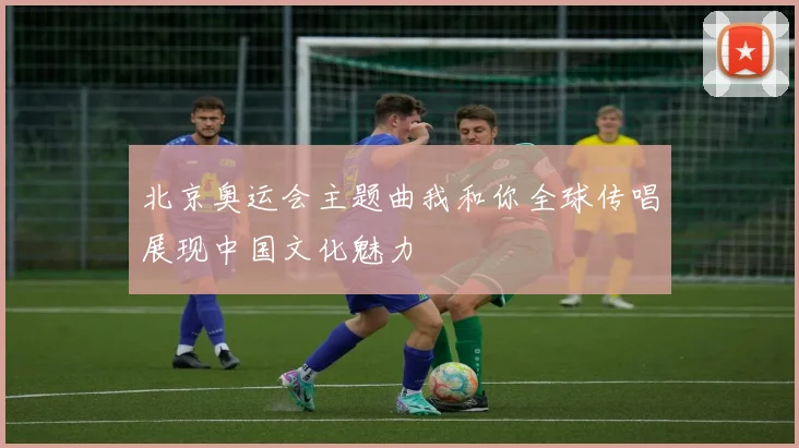 北京奥运会主题曲我和你全球传唱展现中国文化魅力